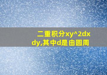 二重积分xy^2dxdy,其中d是由圆周